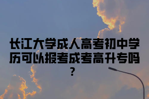 长江大学成人高考初中学历可以报考成考高升专吗？