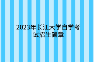 2023年长江大学自学考试招生简章