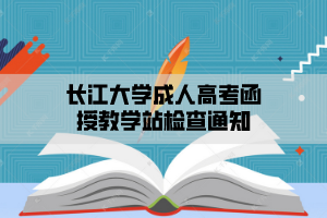 2021年长江大学成人高考函授教学站检查通知