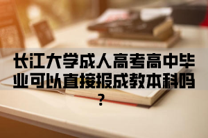 长江大学成人高考高中毕业可以直接报成教本科吗？