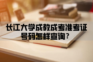 长江大学成教成考准考证号码怎样查询？