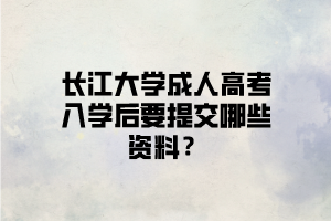 长江大学成人高考入学后要提交哪些资料？