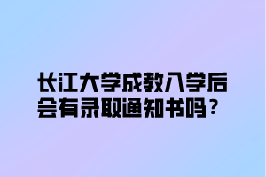 长江大学成教入学后会有录取通知书吗？
