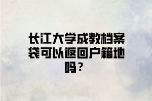 长江大学成教档案袋可以返回户籍地吗？