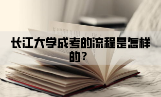 长江大学成考所有的流程是怎样的？