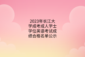 2023年长江大学成考成人学士学位英语考试成绩合格名单公示